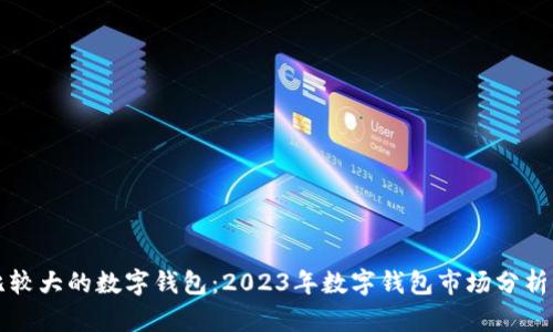 国际比较大的数字钱包：2023年数字钱包市场分析与比较