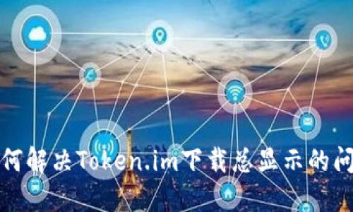 如何解决Token.im下载总显示的问题