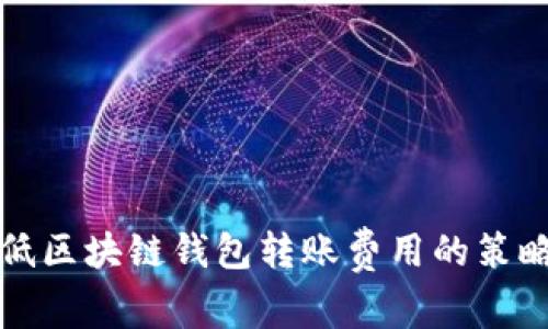 如何降低区块链钱包转账费用的策略与实践