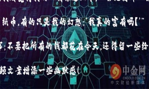 下面是一些关于数字钱包的搞笑句子，适合用作视频文案：

1. “我的数字钱包里没钱，但我的快乐指数却像比特币一样节节高升！”
   
2. “用数字钱包支付，就像魔术一样，一眨眼钱就没了！只不过魔术师是我的水费账单。”

3. “有了数字钱包，我再也不用担心找零的问题了，反正我的零钱都是数字，永远不会丢！”

4. “数字钱包就像我的霹雳舞，随时准备跳出个财来，问题是我的舞步能跟上吗？”

5. “我问我的数字钱包，‘你能富有吗？’它回答：‘我只负责转账，其余的得靠你自己努力哦！’”

6. “用数字钱包购物，像一分钟内吃掉一整块蛋糕一样痛快，只是账单总让我感到有点腹痛。”

7. “我以为数字钱包是个超能英雄，结果只是个钞票隐形术的表演者！”

8. “每次看到数字钱包的余额，我都觉得我的心情像过山车，一会儿高峰一会儿低谷！”

9. “在数字钱包的世界里，少了纸币，有的只是我的幻想：‘我真的富有吗？’”

10. “数字钱包教会我的一件事：不要把所有的钱都花在今天，还得留一些给明天的我，毕竟他也需要吃饭。”

希望这些搞笑句子能为你的视频文案增添一些幽默感！