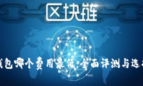 数字钱包哪个费用最低：全面评测与选择指南