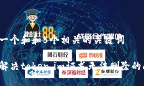 思考一个和和5个相关的关键词  

如何解决token.im证书无法删除的问题？