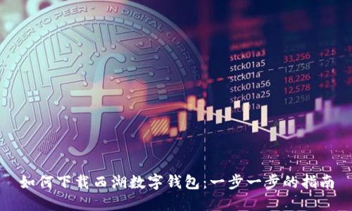 如何下载西湖数字钱包：一步一步的指南