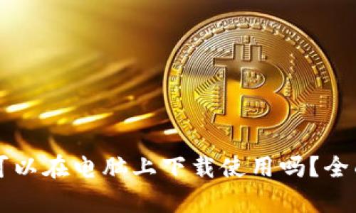 区块链钱包可以在电脑上下载使用吗？全面解析与推荐