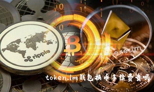 ৌশোৱাtoken.im钱包换币手续费贵吗