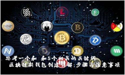 思考一个和 和5个相关的关键词  
 区块链新钱包创建详解：步骤与注意事项